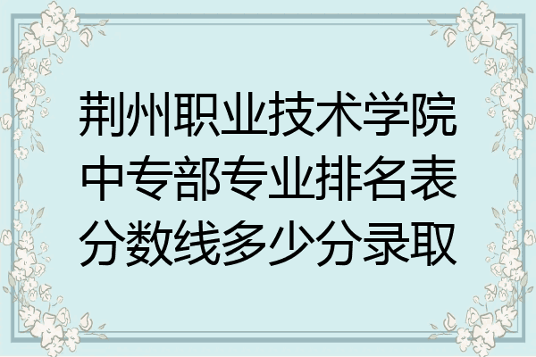 荆州职业技术学院中专部专业排名表分数线多少分录取