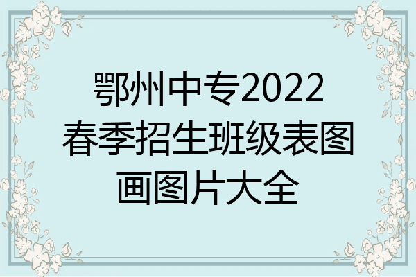鄂州中专2022春季招生班级表图画图片大全