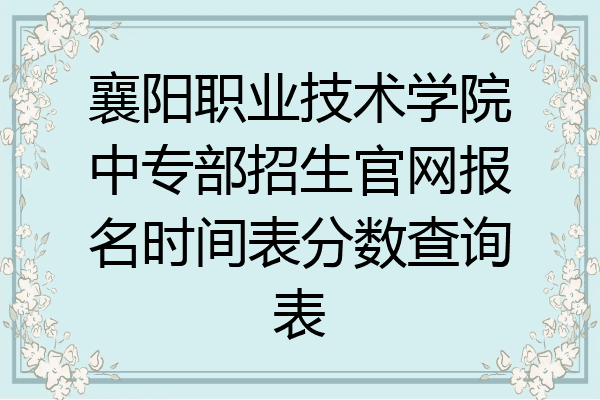 襄阳职业技术学院中专部招生官网报名时间表分数查询表
