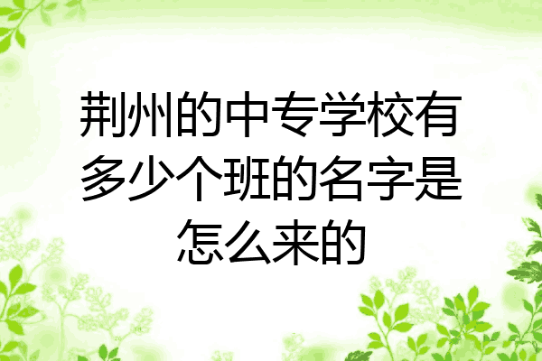 荆州的中专学校有多少个班的名字是怎么来的