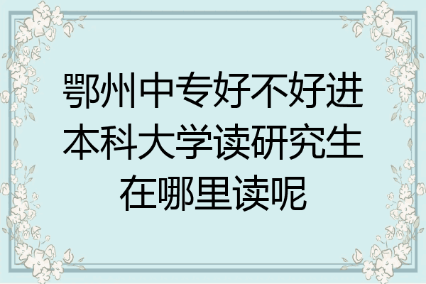 鄂州中专好不好进本科大学读研究生在哪里读呢