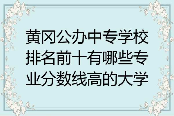 黄冈公办中专学校排名前十有哪些专业分数线高的大学