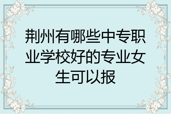 荆州有哪些中专职业学校好的专业女生可以报