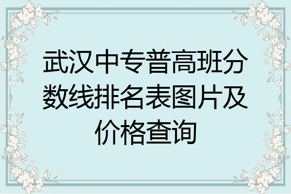 武汉中专普高班分数线排名表图片及价格查询