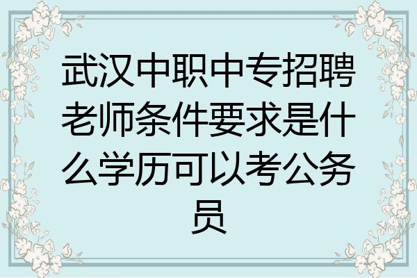 武汉中职中专招聘老师条件要求是什么学历可以考公务员