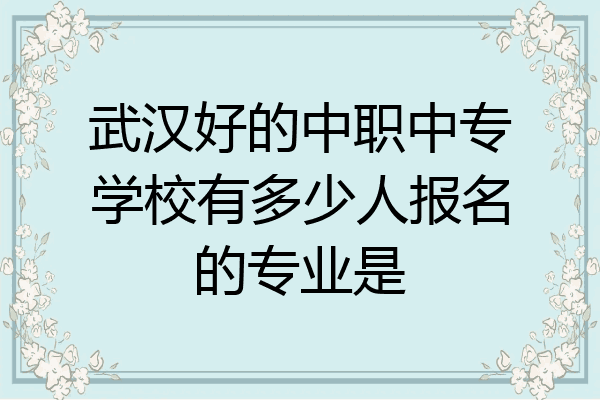 武汉好的中职中专学校有多少人报名的专业是