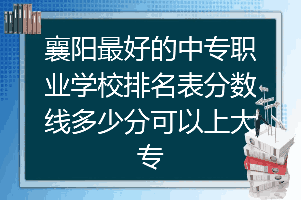 襄阳最好的中专职业学校排名表分数线多少分可以上大专