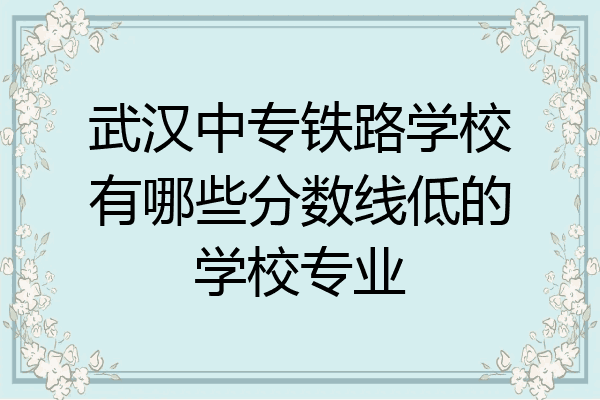 武汉中专铁路学校有哪些分数线低的学校专业