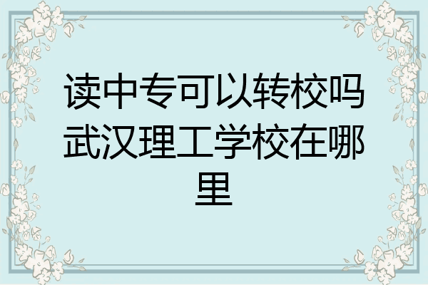 读中专可以转校吗武汉理工学校在哪里