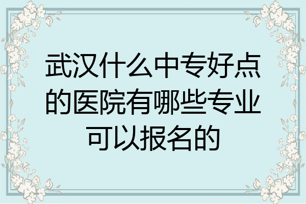 武汉什么中专好点的医院有哪些专业可以报名的