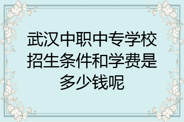 武汉中职中专学校招生条件和学费是多少钱呢