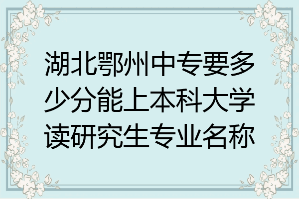 湖北鄂州中专要多少分能上本科大学读研究生专业名称