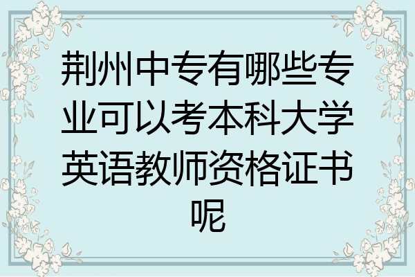 荆州中专有哪些专业可以考本科大学英语教师资格证书呢