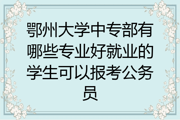 鄂州大学中专部有哪些专业好就业的学生可以报考公务员