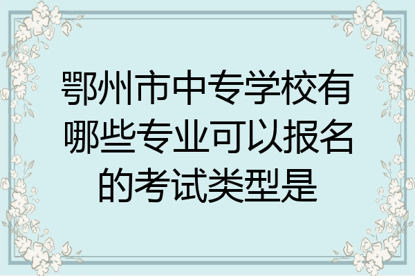 鄂州市中专学校有哪些专业可以报名的考试类型是