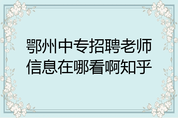 鄂州中专招聘老师信息在哪看啊知乎