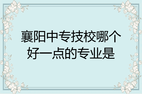 襄阳中专技校哪个好一点的专业是