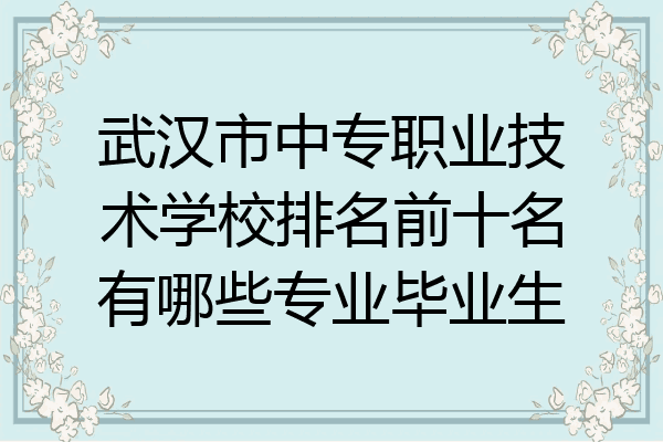 武汉市中专职业技术学校排名前十名有哪些专业毕业生