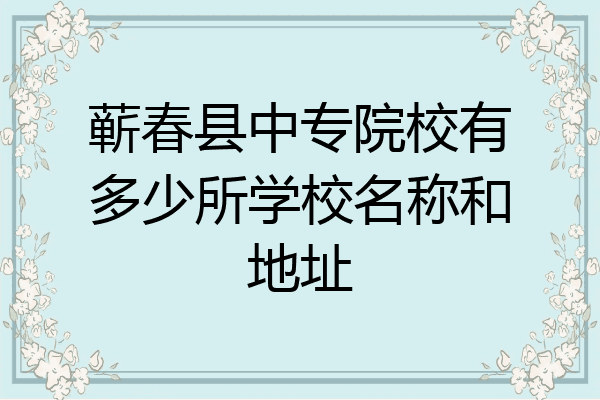 蕲春县中专院校有多少所学校名称和地址