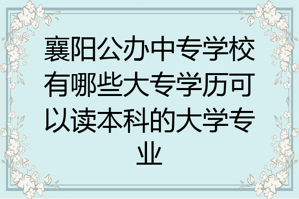 襄阳公办中专学校有哪些大专学历可以读本科的大学专业