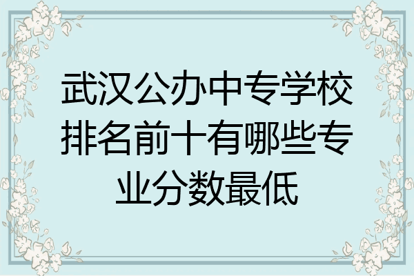 武汉公办中专学校排名前十有哪些专业分数最低