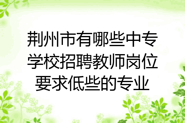 荆州市有哪些中专学校招聘教师岗位要求低些的专业