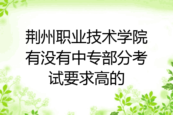 荆州职业技术学院有没有中专部分考试要求高的