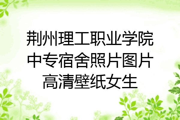 荆州理工职业学院中专宿舍照片图片高清壁纸女生