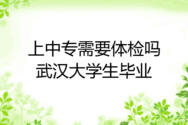 上中专需要体检吗武汉大学生毕业