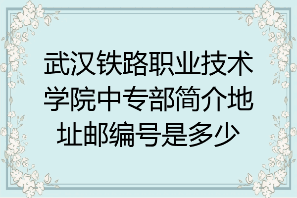 武汉铁路职业技术学院中专部简介地址邮编号是多少