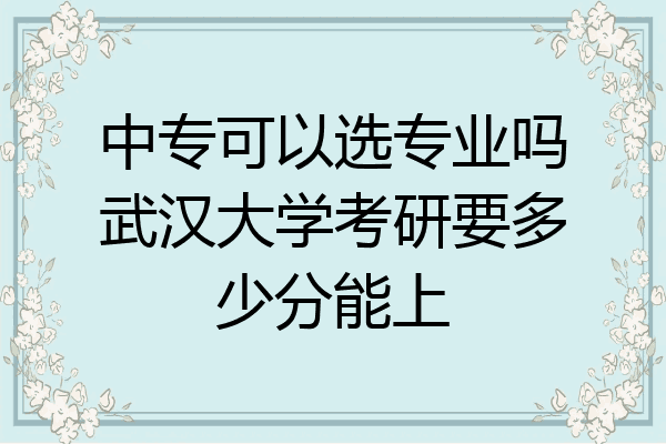 中专可以选专业吗武汉大学考研要多少分能上