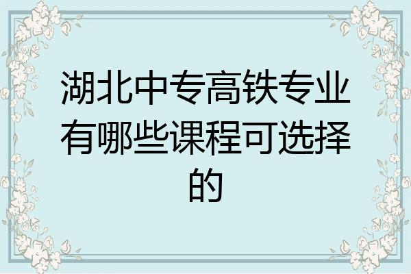 湖北中专高铁专业有哪些课程可选择的