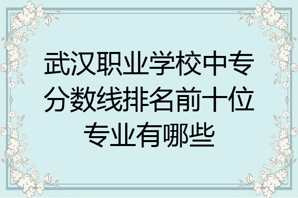 武汉职业学校中专分数线排名前十位专业有哪些