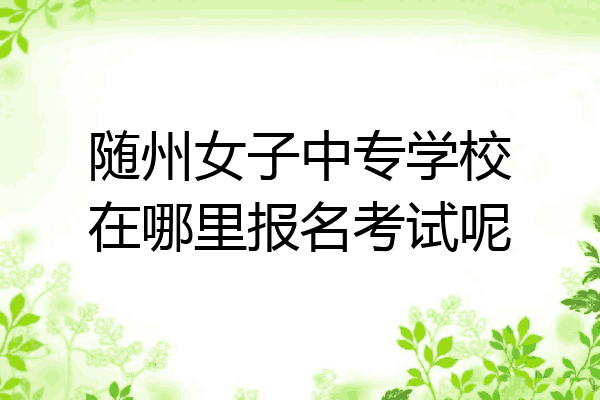 随州女子中专学校在哪里报名考试呢
