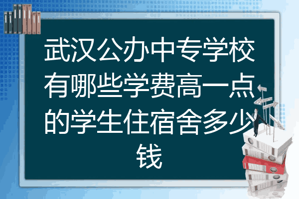 武汉公办中专学校有哪些学费高一点的学生住宿舍多少钱