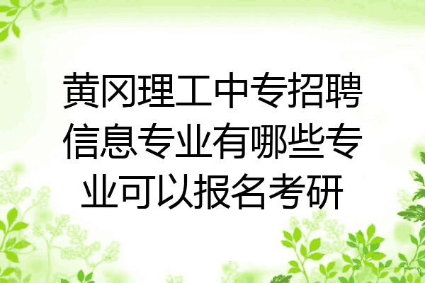 黄冈理工中专招聘信息专业有哪些专业可以报名考研