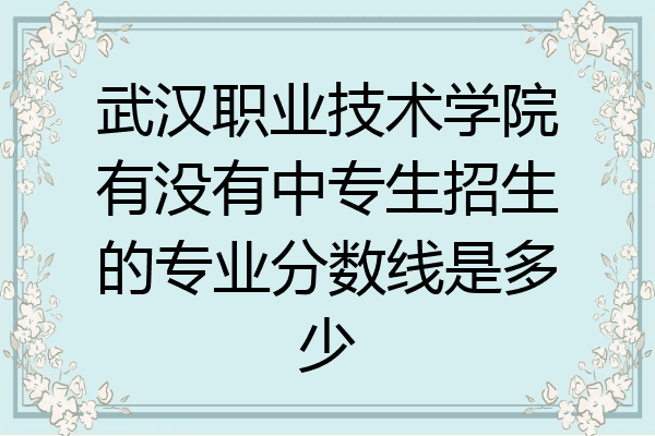 武汉职业技术学院有没有中专生招生的专业分数线是多少