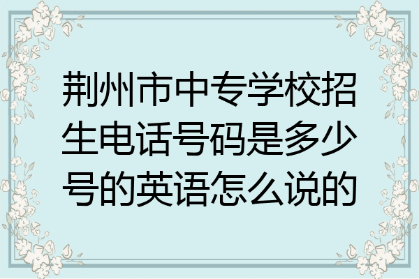 荆州市中专学校招生电话号码是多少号的英语怎么说的