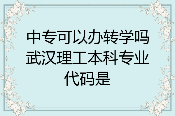 中专可以办转学吗武汉理工本科专业代码是