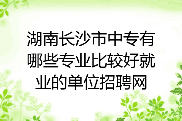 湖南长沙市中专有哪些专业比较好就业的单位招聘网