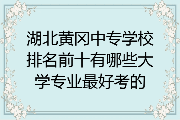 湖北黄冈中专学校排名前十有哪些大学专业最好考的