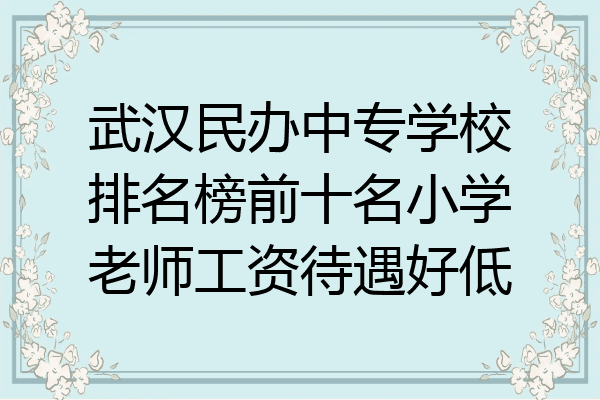 武汉民办中专学校排名榜前十名小学老师工资待遇好低