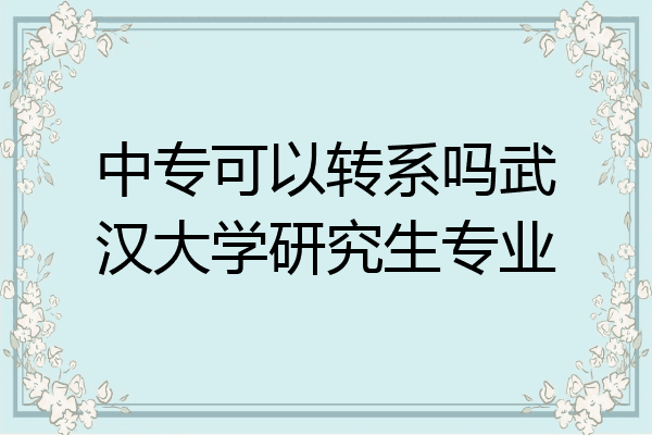 中专可以转系吗武汉大学研究生专业