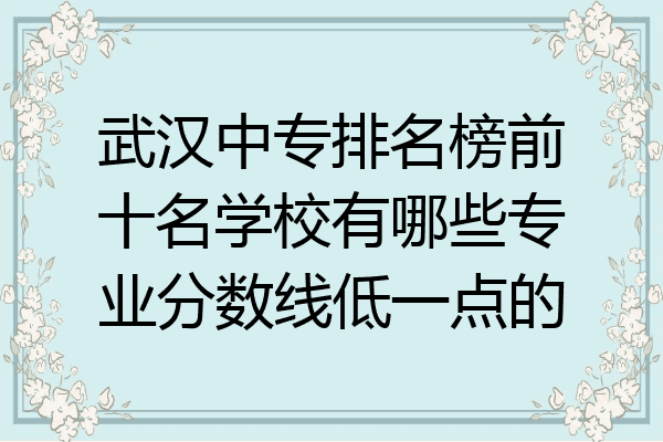 武汉中专排名榜前十名学校有哪些专业分数线低一点的