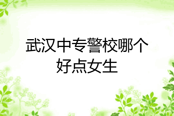 武汉中专警校哪个好点女生