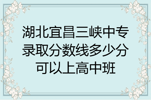 湖北宜昌三峡中专录取分数线多少分可以上高中班