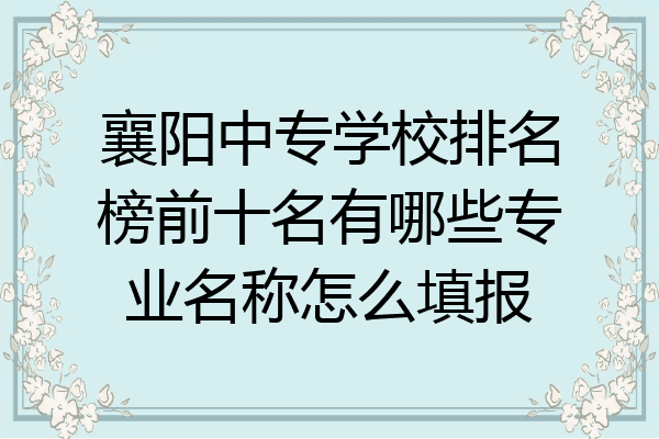 襄阳中专学校排名榜前十名有哪些专业名称怎么填报