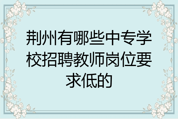 荆州有哪些中专学校招聘教师岗位要求低的