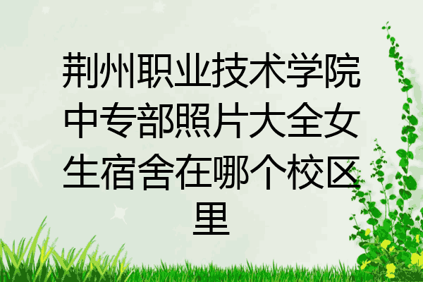 荆州职业技术学院中专部照片大全女生宿舍在哪个校区里