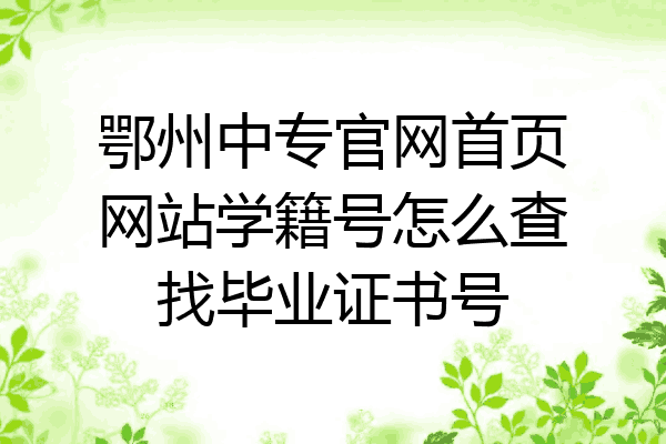 鄂州中专官网首页网站学籍号怎么查找毕业证书号